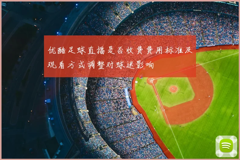 优酷足球直播是否收费费用标准及观看方式调整对球迷影响