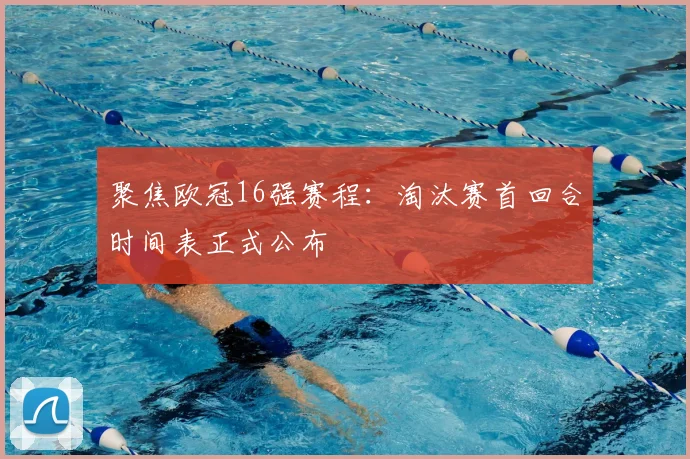 聚焦欧冠16强赛程：淘汰赛首回合时间表正式公布
