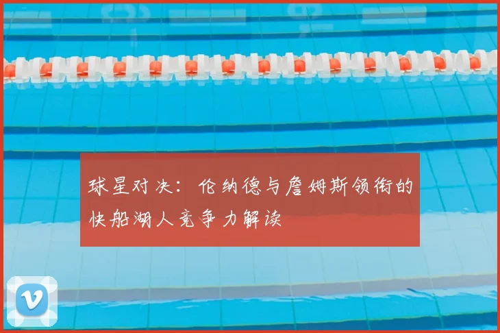 球星对决：伦纳德与詹姆斯领衔的快船湖人竞争力解读