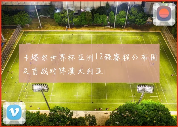 卡塔尔世界杯亚洲12强赛程公布国足首战对阵澳大利亚