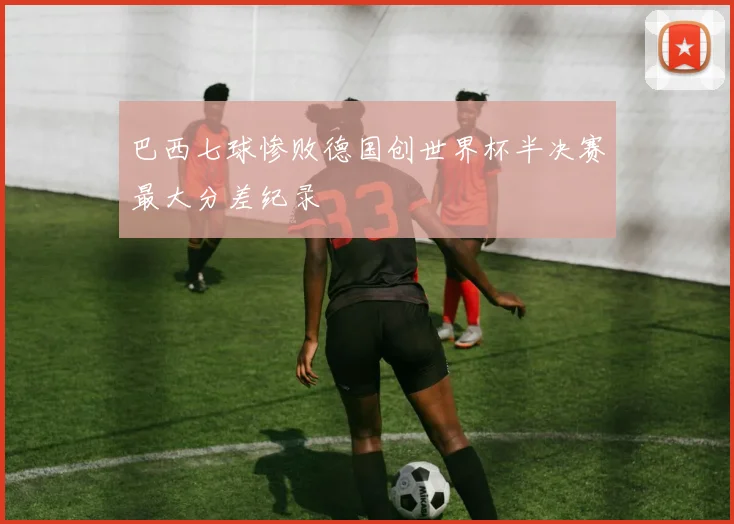 巴西七球惨败德国创世界杯半决赛最大分差纪录