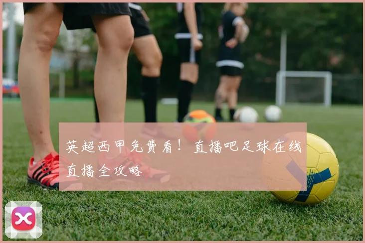 英超西甲免费看！直播吧足球在线直播全攻略