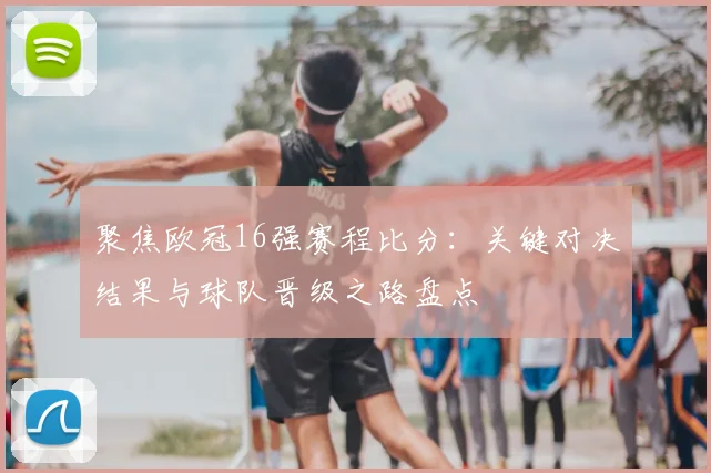聚焦欧冠16强赛程比分：关键对决结果与球队晋级之路盘点