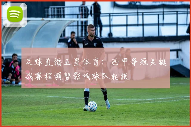 足球直播五星体育：西甲争冠关键战赛程调整影响球队轮换