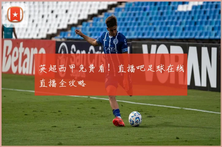 英超西甲免费看！直播吧足球在线直播全攻略