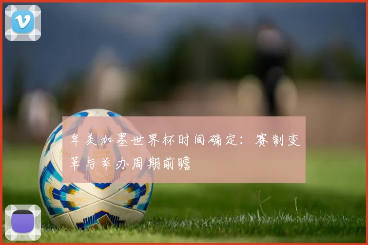年美加墨世界杯时间确定：赛制变革与举办周期前瞻