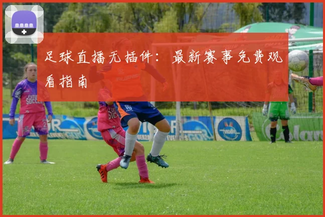 足球直播无插件：最新赛事免费观看指南
