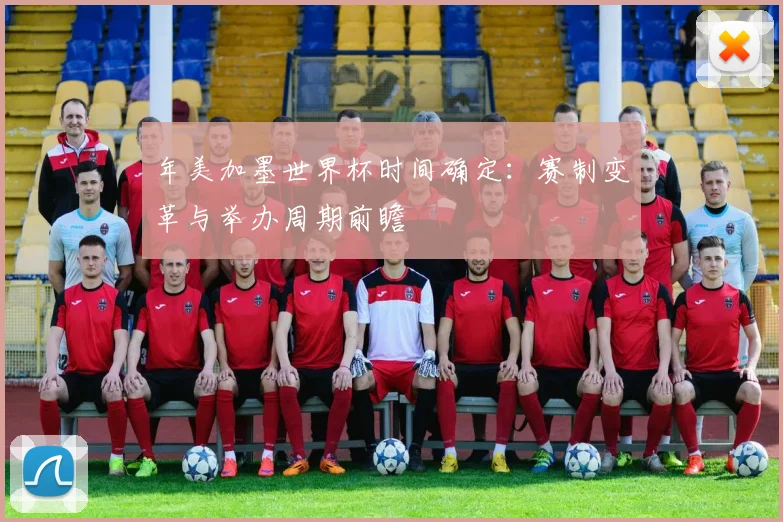 年美加墨世界杯时间确定：赛制变革与举办周期前瞻