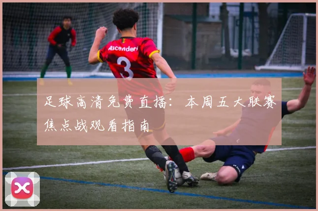 足球高清免费直播：本周五大联赛焦点战观看指南