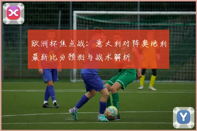 欧洲杯焦点战：意大利对阵奥地利最新比分预测与战术解析