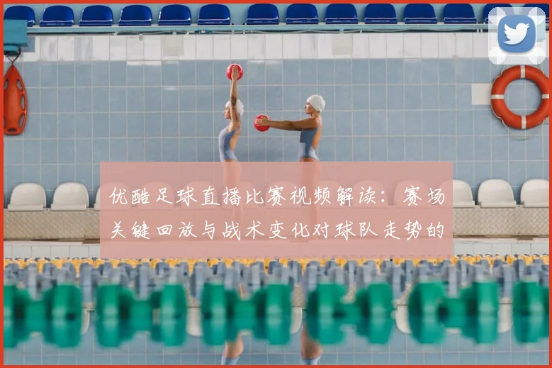 优酷足球直播比赛视频解读：赛场关键回放与战术变化对球队走势的影响