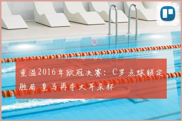 重温2016年欧冠决赛：C罗点球锁定胜局 皇马再夺大耳朵杯