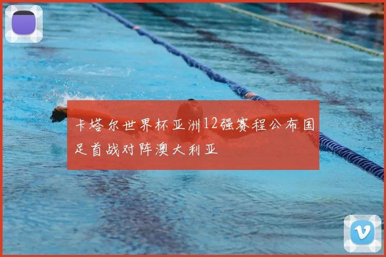 卡塔尔世界杯亚洲12强赛程公布国足首战对阵澳大利亚