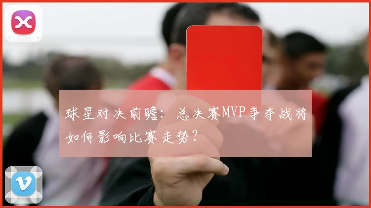 球星对决前瞻：总决赛MVP争夺战将如何影响比赛走势？
