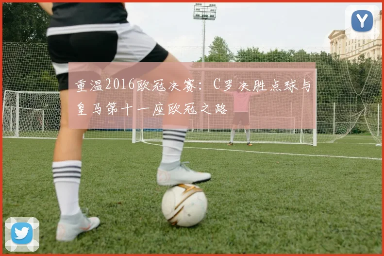 重温2016欧冠决赛：C罗决胜点球与皇马第十一座欧冠之路