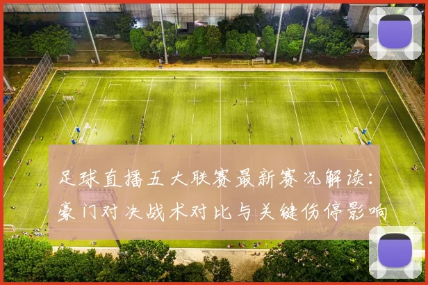 足球直播五大联赛最新赛况解读：豪门对决战术对比与关键伤停影响