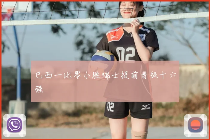 巴西一比零小胜瑞士提前晋级十六强