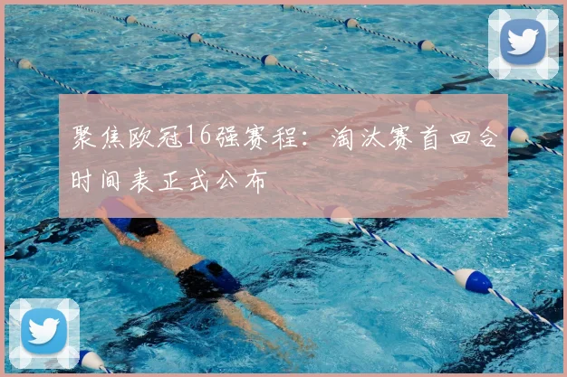 聚焦欧冠16强赛程：淘汰赛首回合时间表正式公布