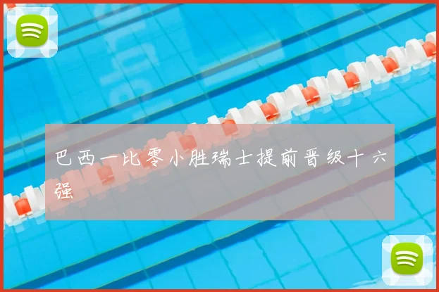 巴西一比零小胜瑞士提前晋级十六强